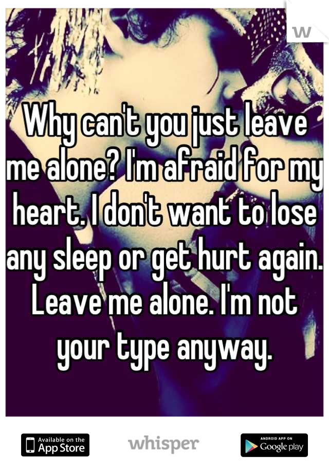 Why can't you just leave me alone? I'm afraid for my heart. I don't want to lose any sleep or get hurt again. Leave me alone. I'm not your type anyway.