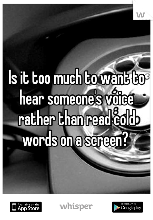 Is it too much to want to hear someone's voice rather than read cold words on a screen? 