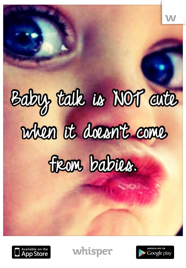 Baby talk is NOT cute when it doesn't come from babies.