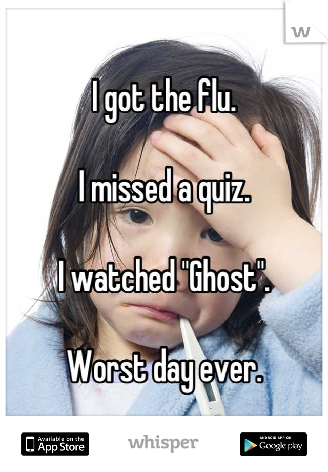 I got the flu. 

I missed a quiz. 

I watched "Ghost".

Worst day ever.