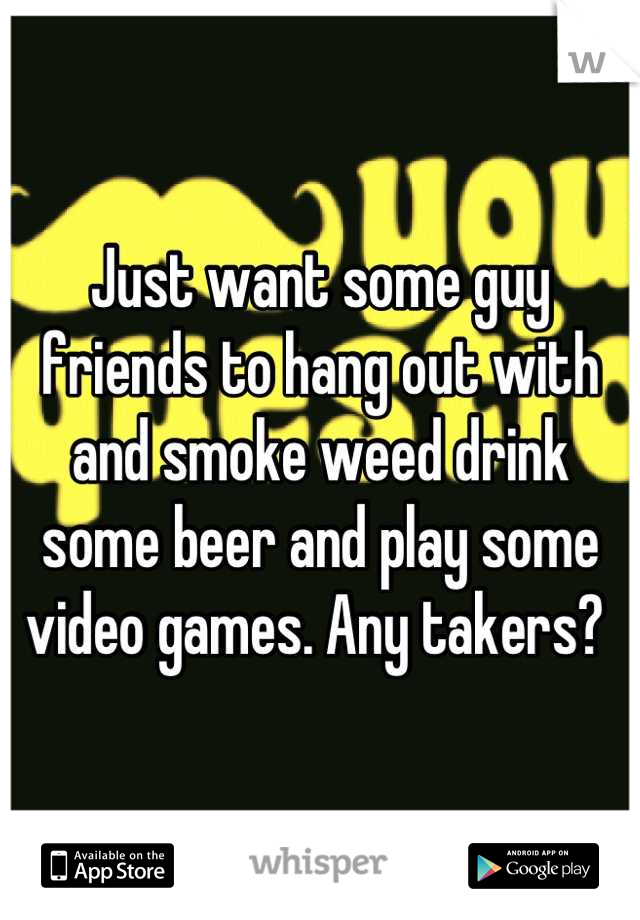 Just want some guy friends to hang out with and smoke weed drink some beer and play some video games. Any takers? 