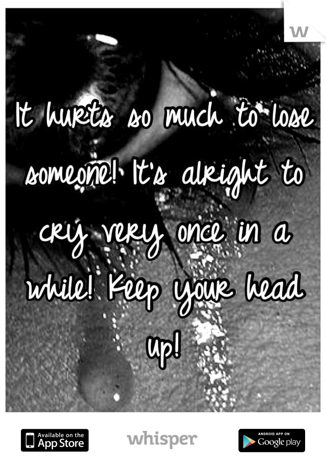 It hurts so much to lose someone! It's alright to cry very once in a while! Keep your head up!
