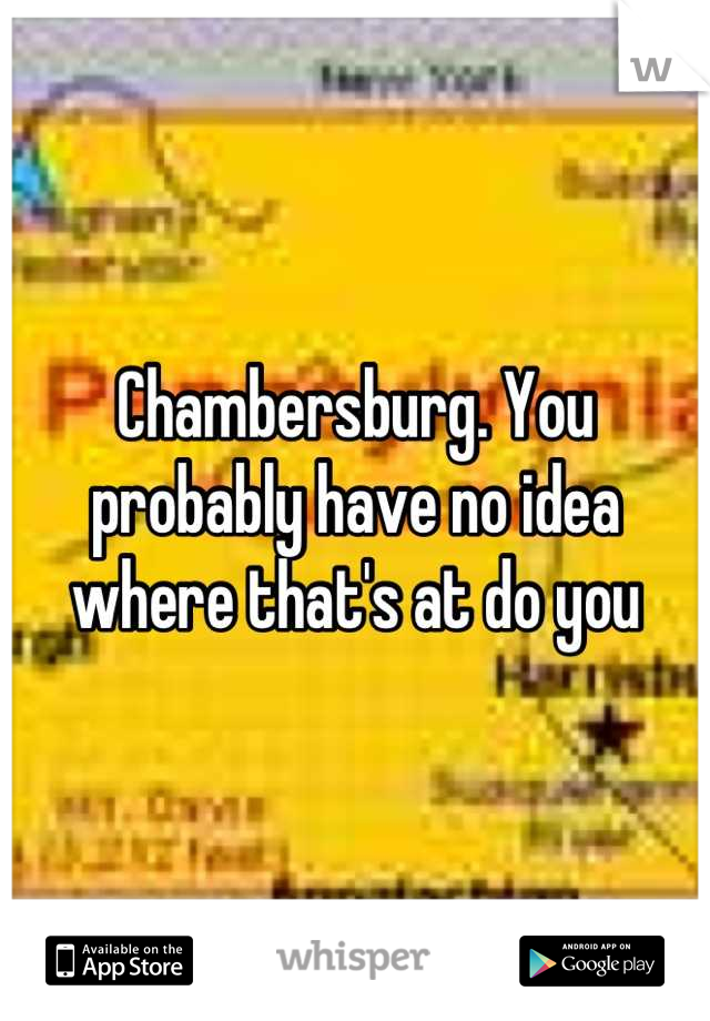 Chambersburg. You probably have no idea where that's at do you