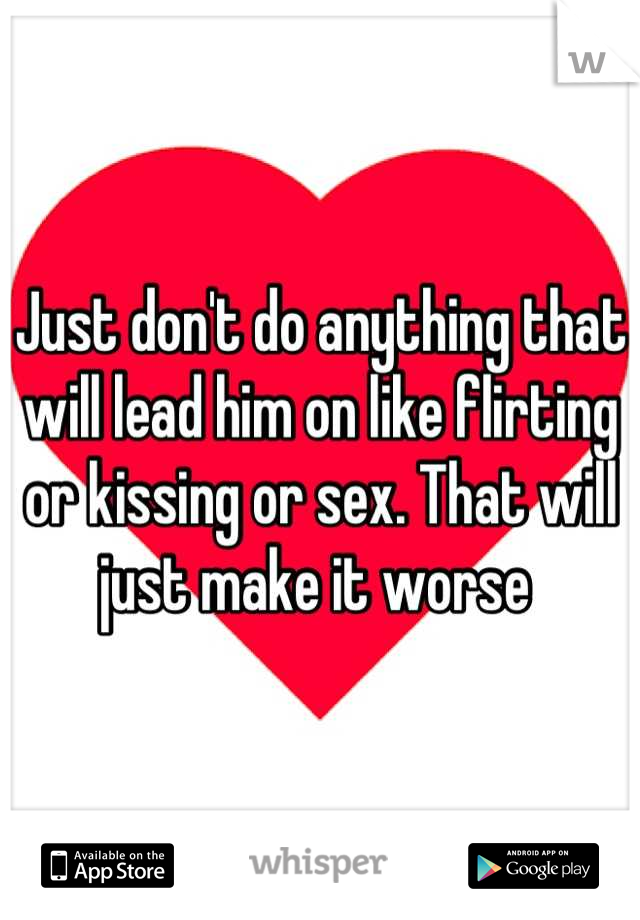 Just don't do anything that will lead him on like flirting or kissing or sex. That will just make it worse 