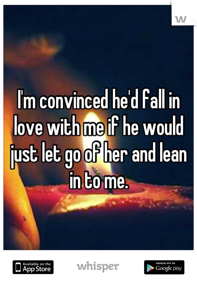 I'm convinced he'd fall in love with me if he would just let go of her and lean in to me.