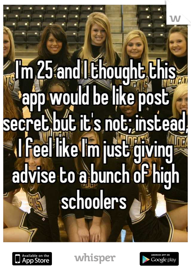 I'm 25 and I thought this app would be like post secret but it's not; instead, I feel like I'm just giving advise to a bunch of high schoolers 