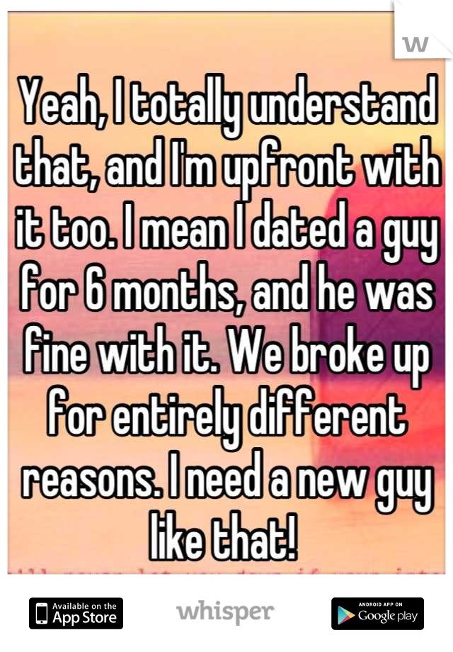 Yeah, I totally understand that, and I'm upfront with it too. I mean I dated a guy for 6 months, and he was fine with it. We broke up for entirely different reasons. I need a new guy like that! 