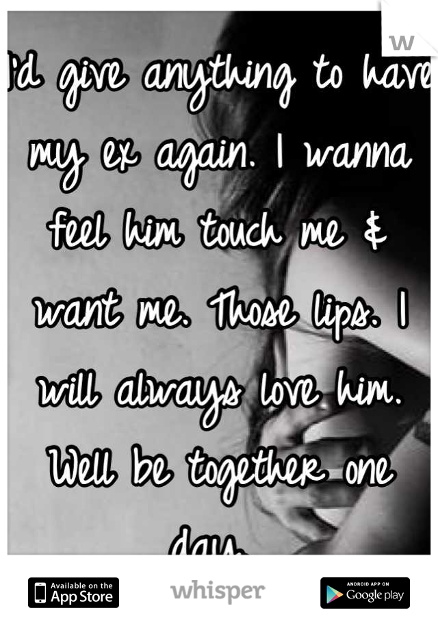 I'd give anything to have my ex again. I wanna feel him touch me & want me. Those lips. I will always love him. Well be together one day. 