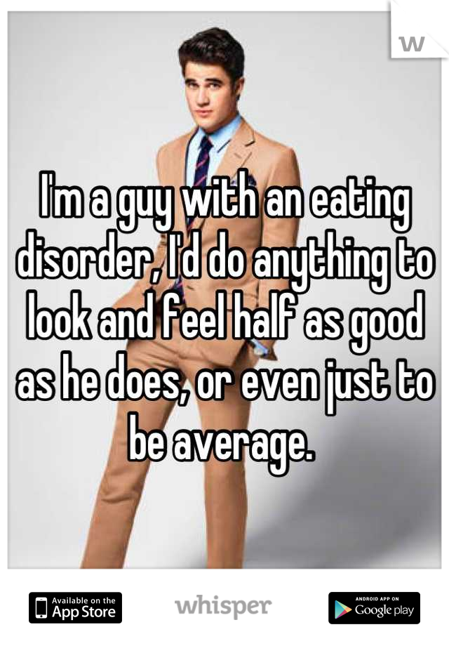 I'm a guy with an eating disorder, I'd do anything to look and feel half as good as he does, or even just to be average. 