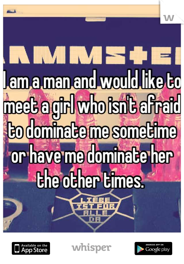 I am a man and would like to meet a girl who isn't afraid to dominate me sometime or have me dominate her the other times. 