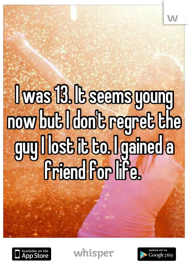 I was 13. It seems young now but I don't regret the guy I lost it to. I gained a friend for life. 