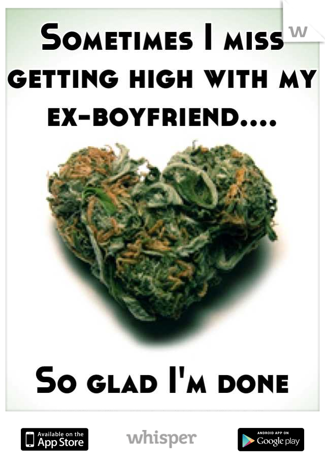 Sometimes I miss getting high with my ex-boyfriend....






So glad I'm done with it though
