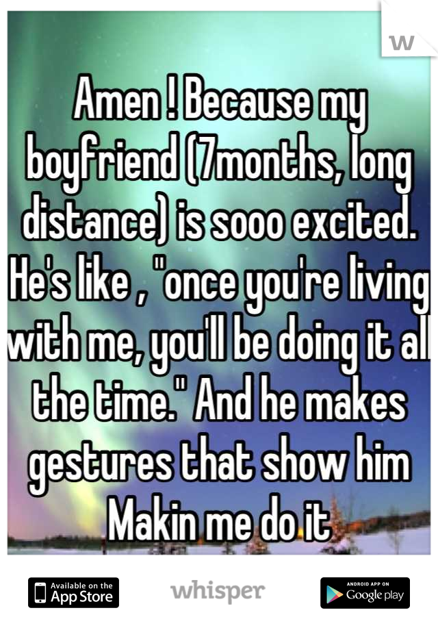 Amen ! Because my boyfriend (7months, long distance) is sooo excited. He's like , "once you're living with me, you'll be doing it all the time." And he makes gestures that show him Makin me do it