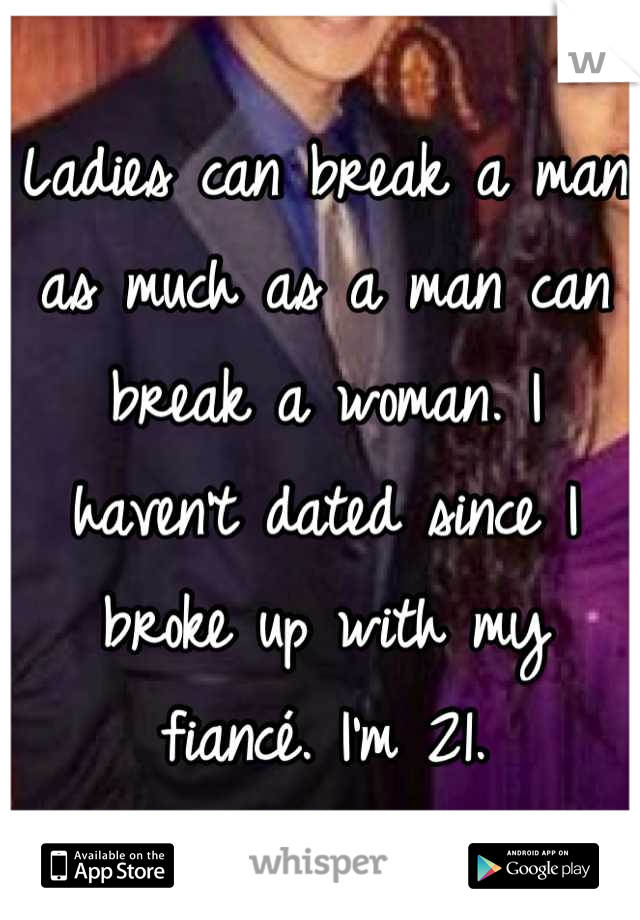 Ladies can break a man as much as a man can break a woman. I haven't dated since I broke up with my fiancé. I'm 21.