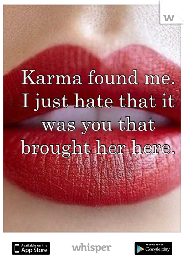 Karma found me. 
I just hate that it was you that brought her here.