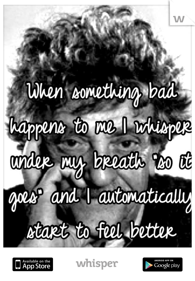 When something bad happens to me I whisper under my breath "so it goes" and I automatically start to feel better