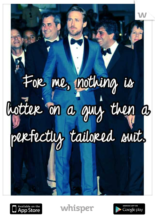 For me, nothing is hotter on a guy then a perfectly tailored suit.