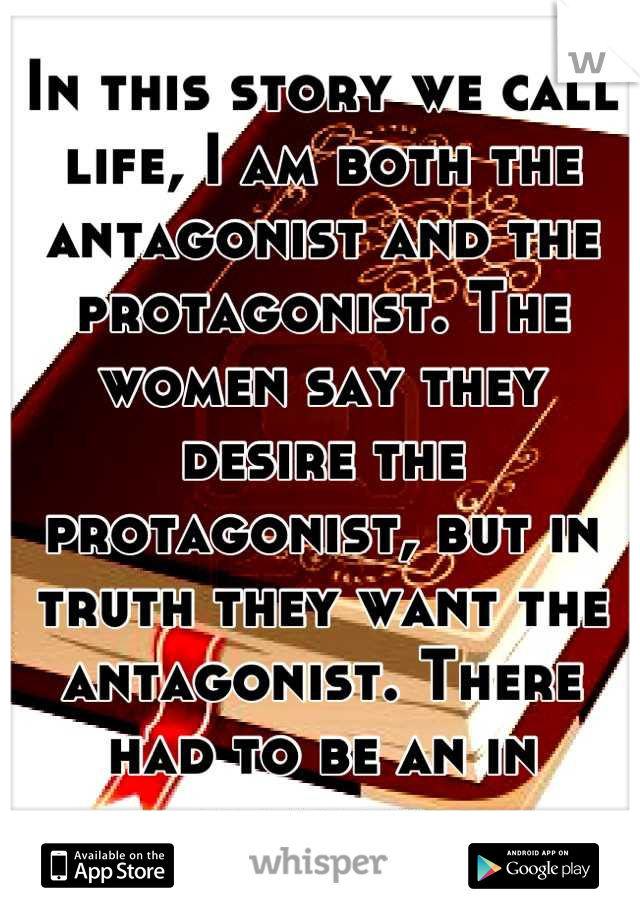 In this story we call life, I am both the antagonist and the protagonist. The women say they desire the protagonist, but in truth they want the antagonist. There had to be an in between.