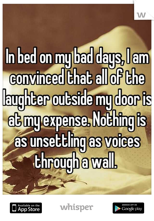 In bed on my bad days, I am convinced that all of the laughter outside my door is at my expense. Nothing is as unsettling as voices through a wall. 