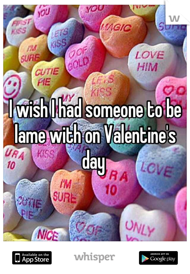 I wish I had someone to be lame with on Valentine's day 