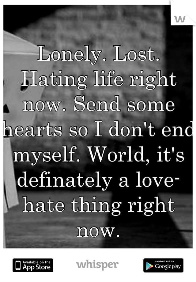 Lonely. Lost. Hating life right now. Send some hearts so I don't end myself. World, it's definately a love-hate thing right now.