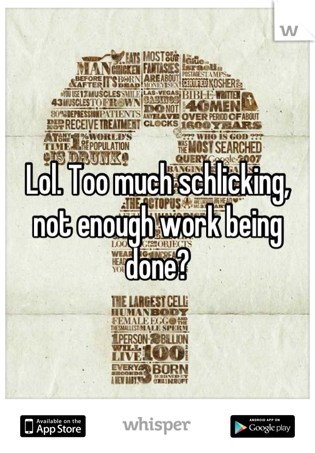 Lol. Too much schlicking, not enough work being done?