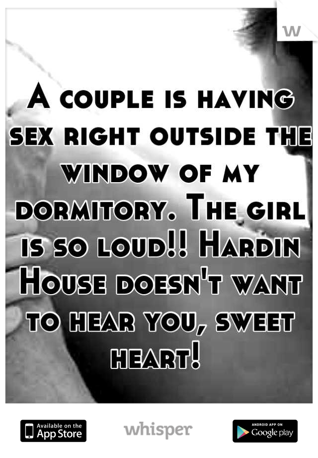 A couple is having sex right outside the window of my dormitory. The girl is so loud!! Hardin House doesn't want to hear you, sweet heart! 