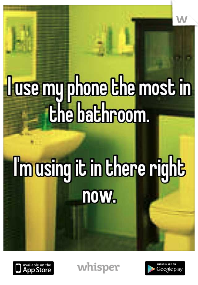 I use my phone the most in the bathroom.

I'm using it in there right now.