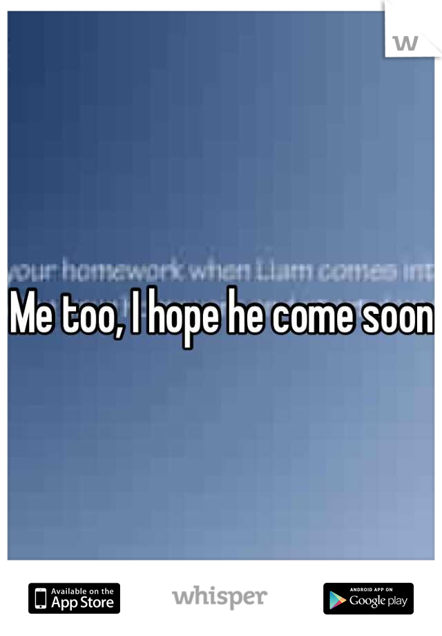 Me too, I hope he come soon