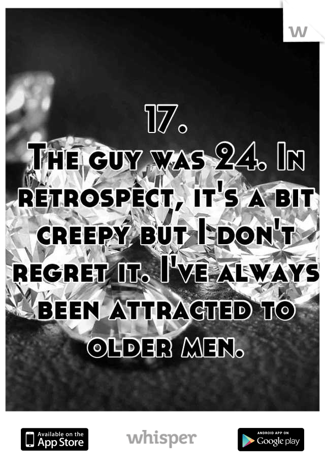 17. 
The guy was 24. In retrospect, it's a bit creepy but I don't regret it. I've always been attracted to older men.