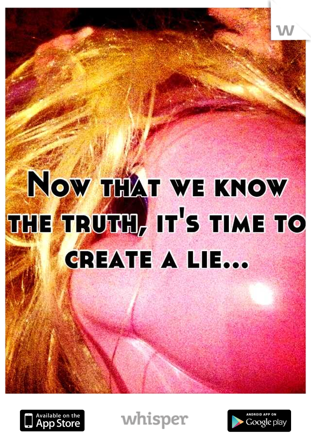 Now that we know the truth, it's time to create a lie...