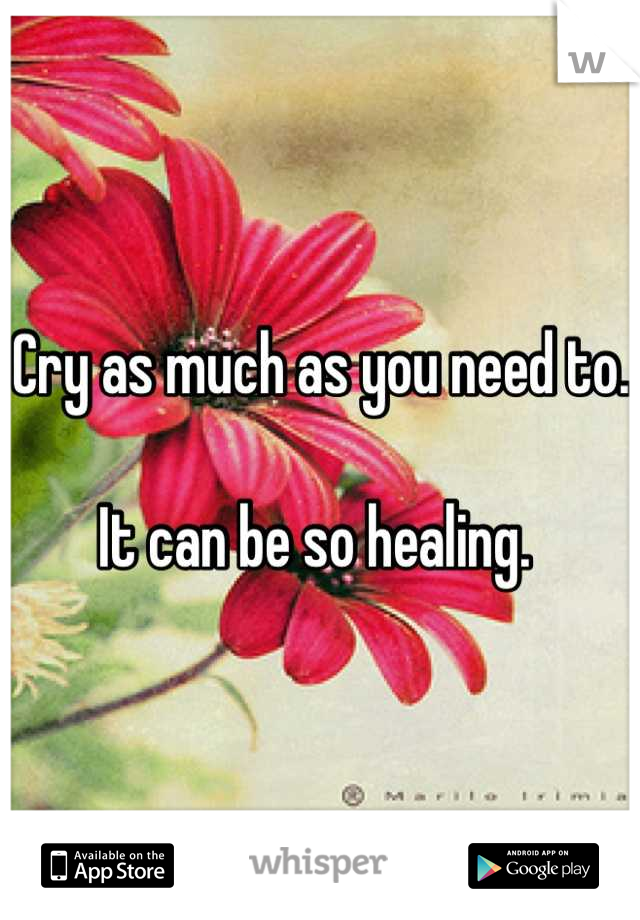 Cry as much as you need to. 

It can be so healing. 