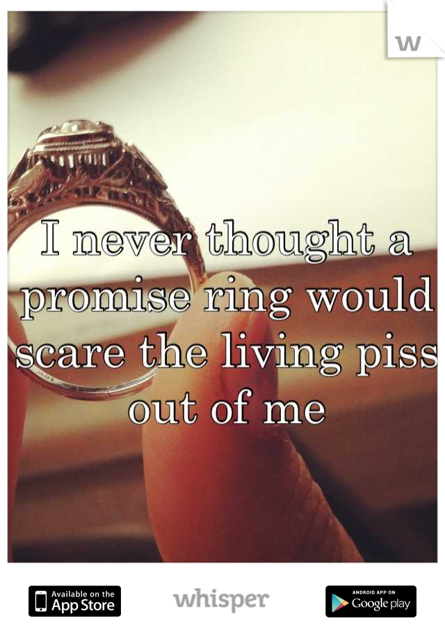 I never thought a promise ring would scare the living piss out of me