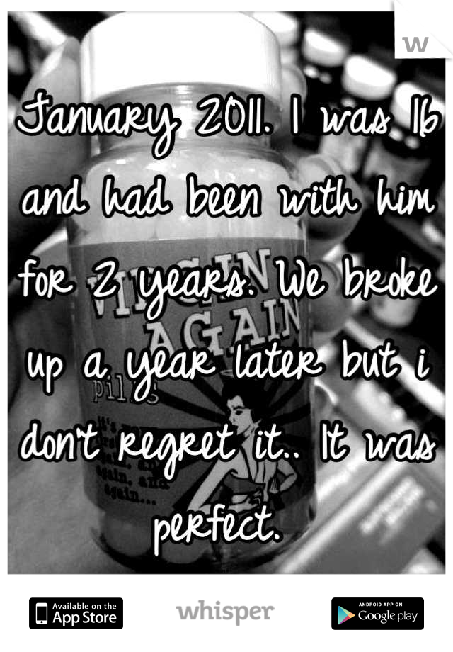 January 2011. I was 16 and had been with him for 2 years. We broke up a year later but i don't regret it.. It was perfect. 