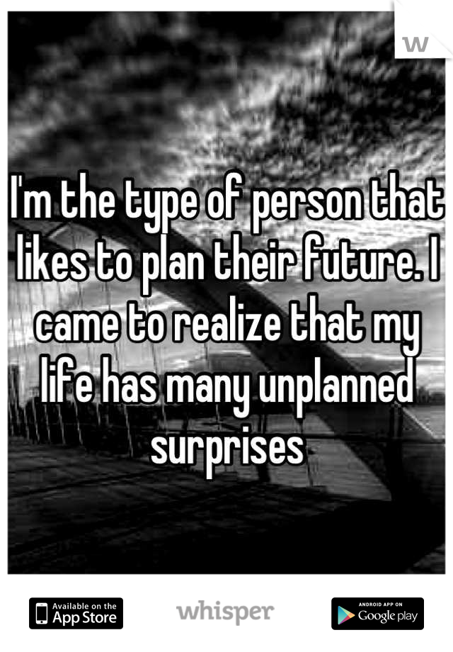 I'm the type of person that likes to plan their future. I came to realize that my life has many unplanned surprises