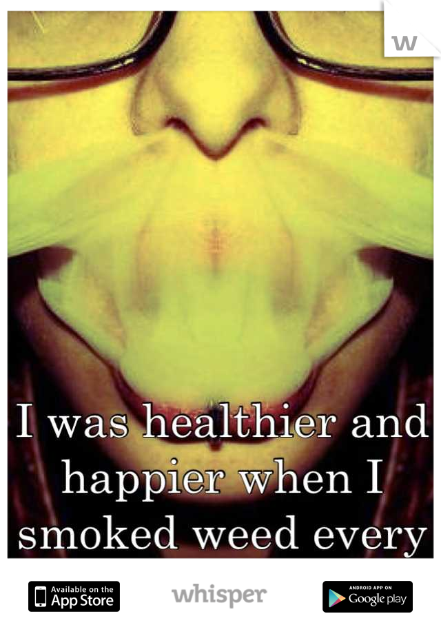 I was healthier and happier when I smoked weed every day. 