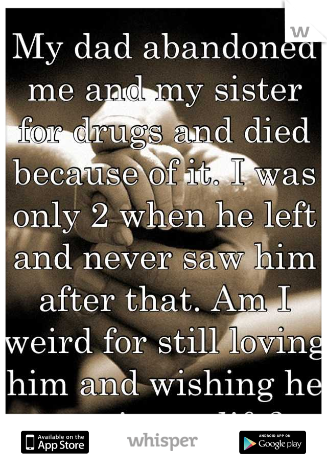My dad abandoned me and my sister for drugs and died because of it. I was only 2 when he left and never saw him after that. Am I weird for still loving him and wishing he was in my life?