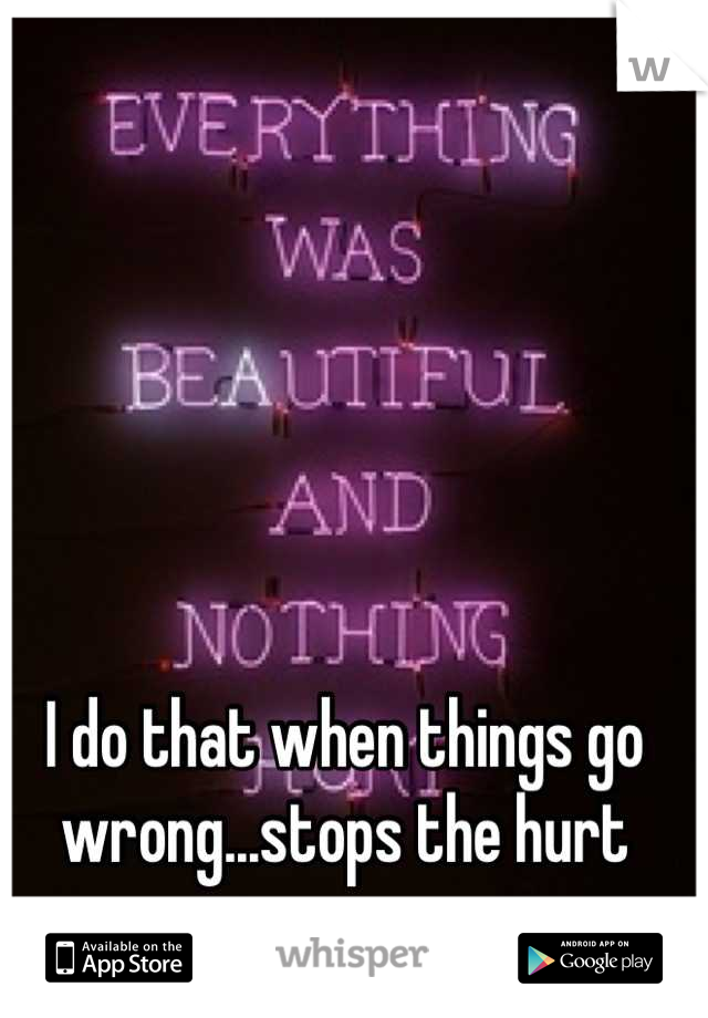 I do that when things go wrong...stops the hurt