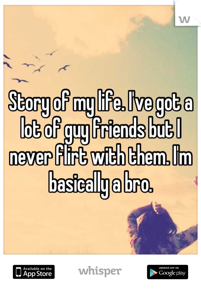 Story of my life. I've got a lot of guy friends but I never flirt with them. I'm basically a bro.