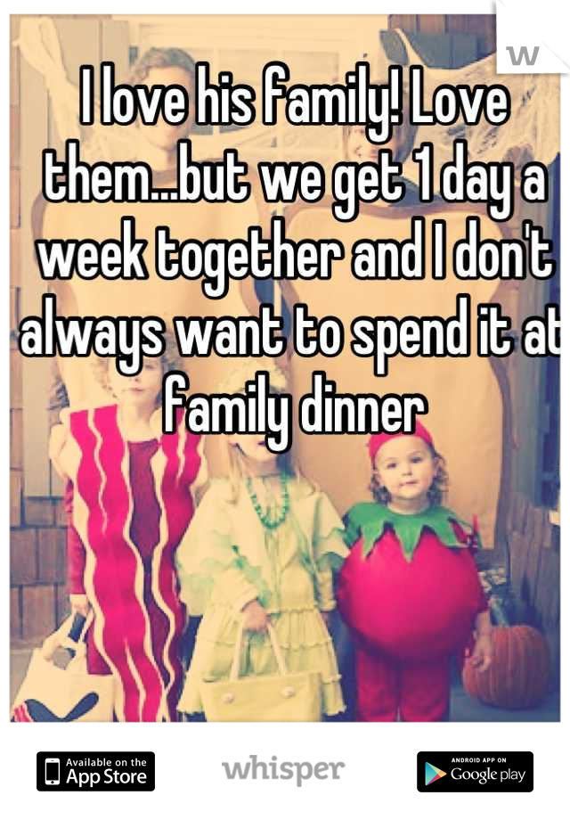 I love his family! Love them...but we get 1 day a week together and I don't always want to spend it at family dinner