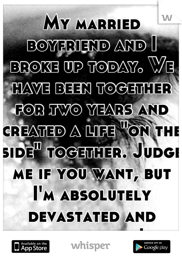 My married boyfriend and I broke up today. We have been together for two years and created a life "on the side" together. Judge me if you want, but I'm absolutely devastated and heartbroken! 