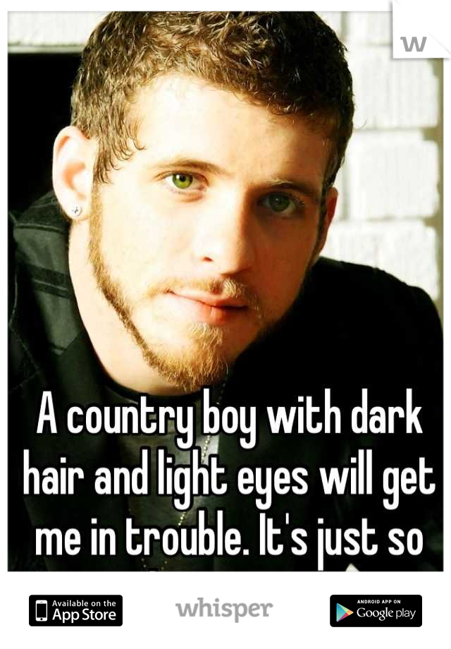 A country boy with dark hair and light eyes will get me in trouble. It's just so damn sexy. 