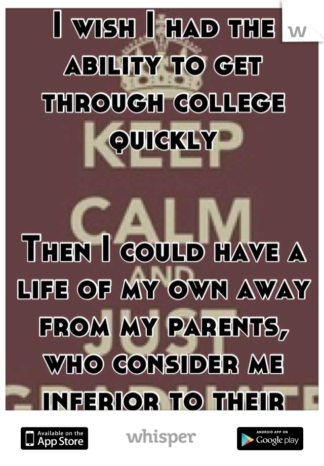 I wish I had the ability to get through college quickly


Then I could have a life of my own away from my parents, who consider me inferior to their trophy daughter