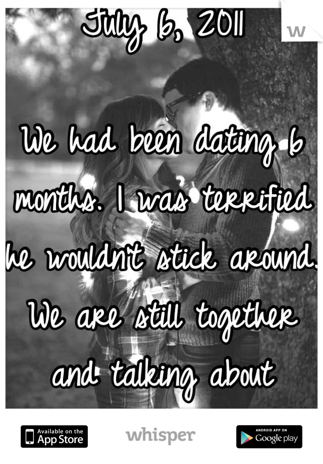 July 6, 2011

We had been dating 6 months. I was terrified he wouldn't stick around. 
We are still together and talking about getting married. :) 