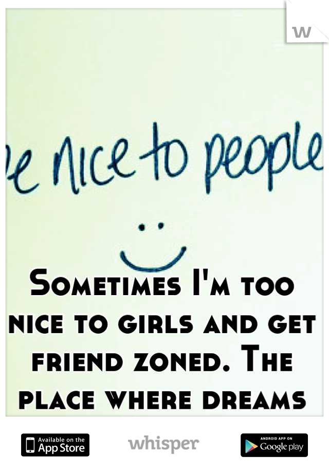 Sometimes I'm too nice to girls and get friend zoned. The place where dreams die. 