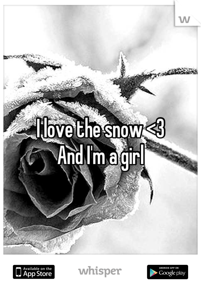 I love the snow <3 
And I'm a girl