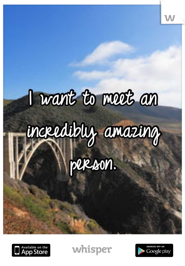 I want to meet an incredibly amazing person.