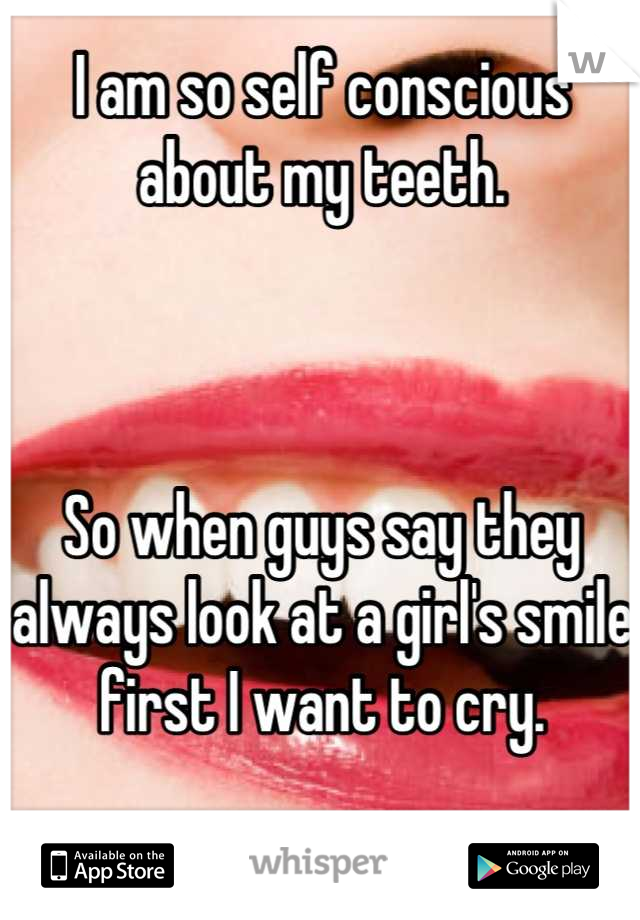 I am so self conscious about my teeth.



So when guys say they always look at a girl's smile first I want to cry.