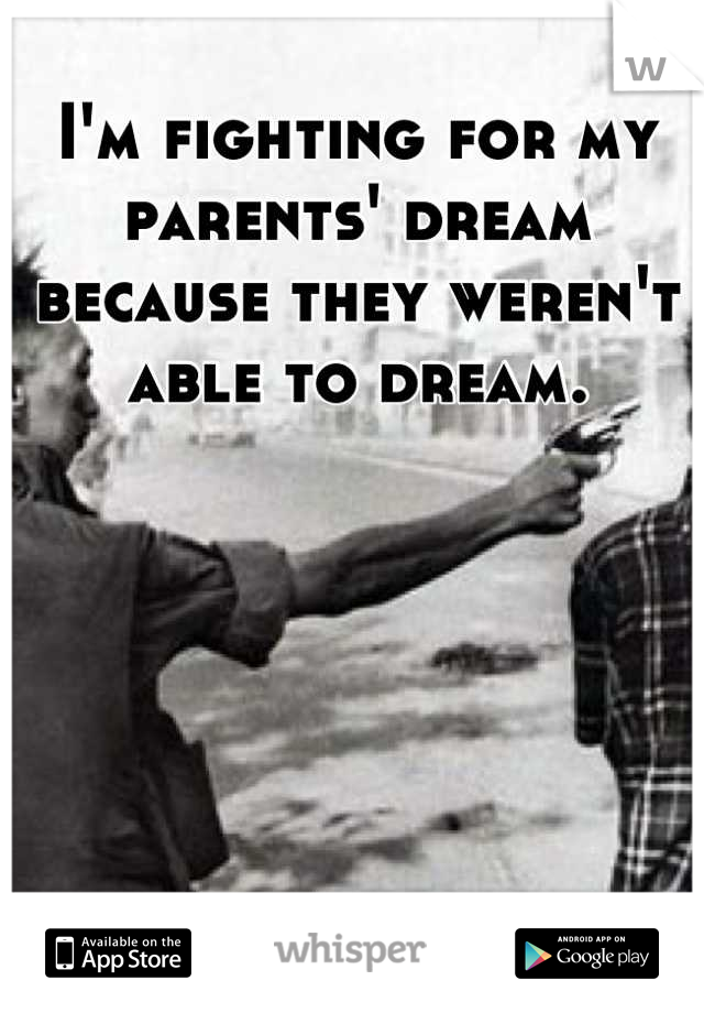I'm fighting for my parents' dream because they weren't able to dream.