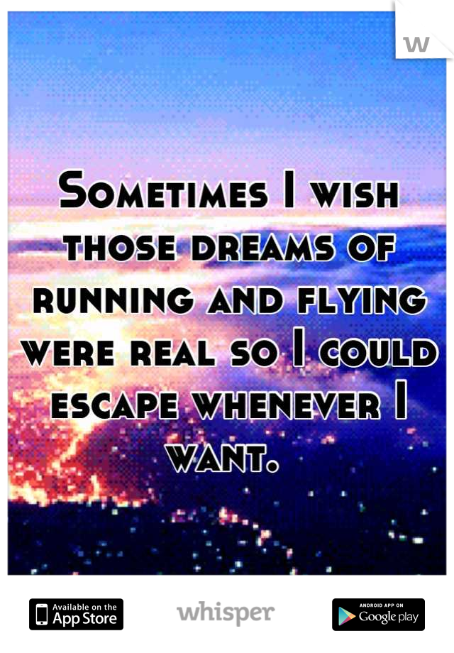 Sometimes I wish those dreams of running and flying were real so I could escape whenever I want. 